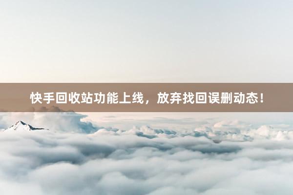 快手回收站功能上线，放弃找回误删动态！