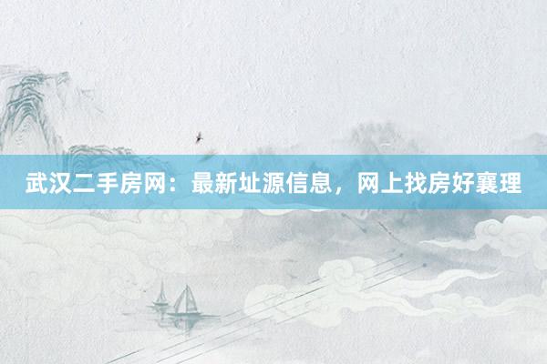 武汉二手房网：最新址源信息，网上找房好襄理