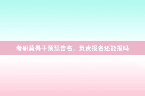 考研莫得干预预告名，负责报名还能报吗