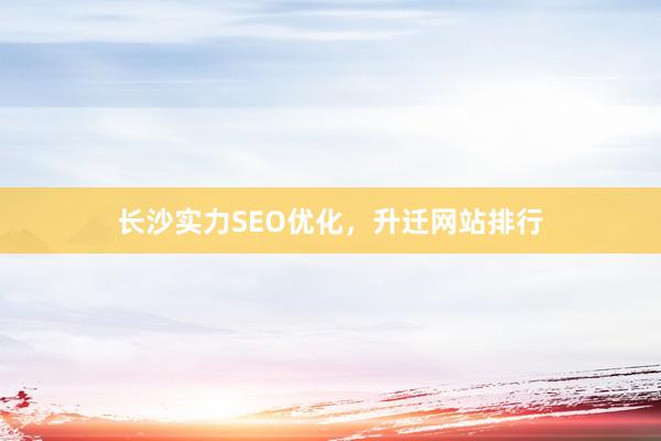 长沙实力SEO优化，升迁网站排行