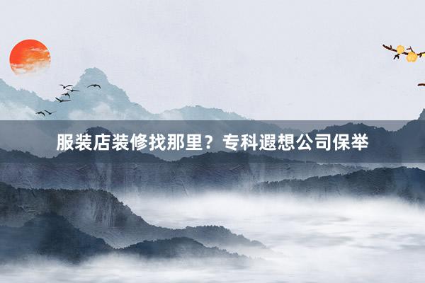 服装店装修找那里？专科遐想公司保举