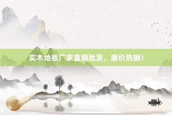 实木地板厂家直销批发，廉价热销！