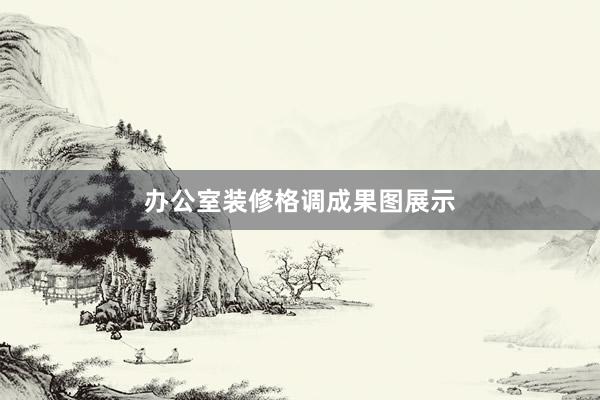 办公室装修格调成果图展示