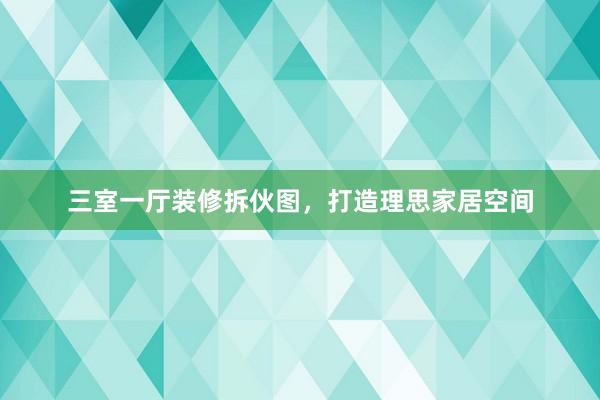 三室一厅装修拆伙图，打造理思家居空间