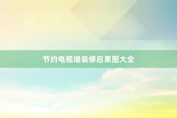 节约电视墙装修后果图大全