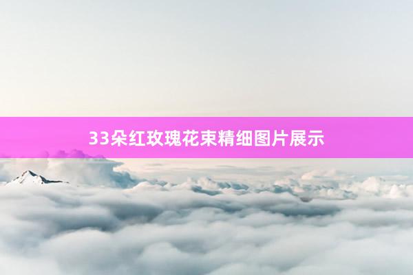 33朵红玫瑰花束精细图片展示