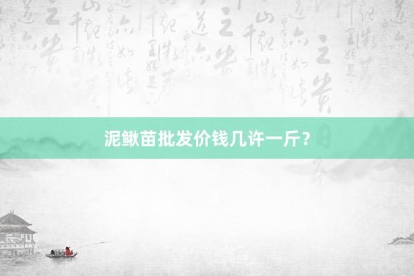 泥鳅苗批发价钱几许一斤？