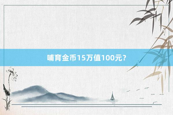 哺育金币15万值100元？