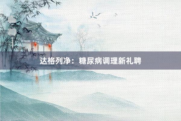 达格列净：糖尿病调理新礼聘