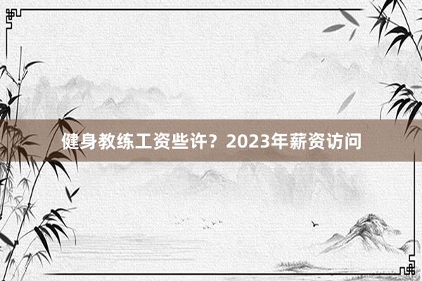 健身教练工资些许？2023年薪资访问